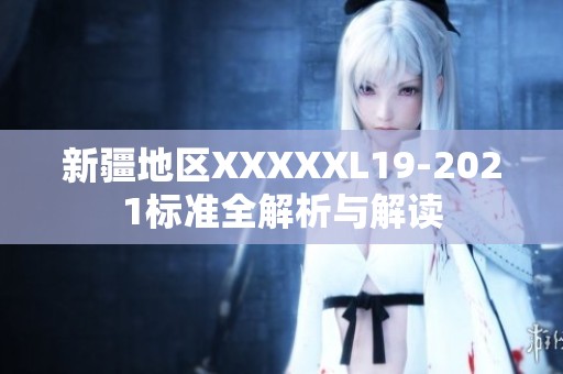 新疆地区XXXXXL19-2021标准全解析与解读