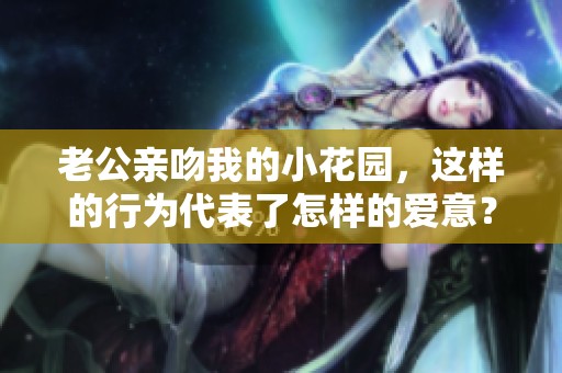 老公亲吻我的小花园，这样的行为代表了怎样的爱意？
