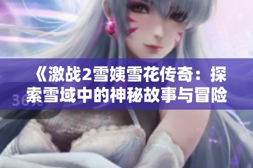 《激战2雪姨雪花传奇：探索雪域中的神秘故事与冒险》