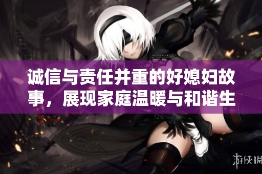 诚信与责任并重的好媳妇故事，展现家庭温暖与和谐生活