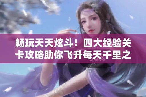 畅玩天天炫斗！四大经验关卡攻略助你飞升每天千里之遥