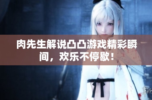 肉先生解说凸凸游戏精彩瞬间，欢乐不停歇！