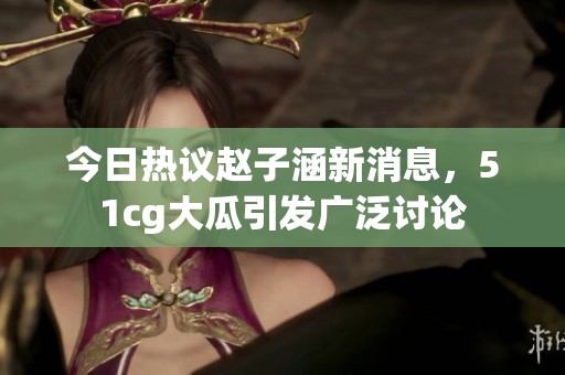 今日热议赵子涵新消息，51cg大瓜引发广泛讨论