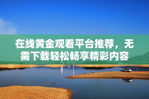 在线黄金观看平台推荐，无需下载轻松畅享精彩内容