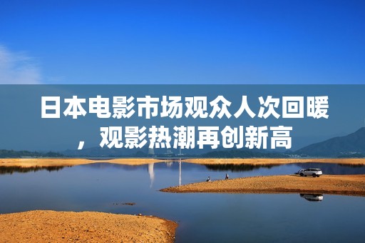 日本电影市场观众人次回暖，观影热潮再创新高