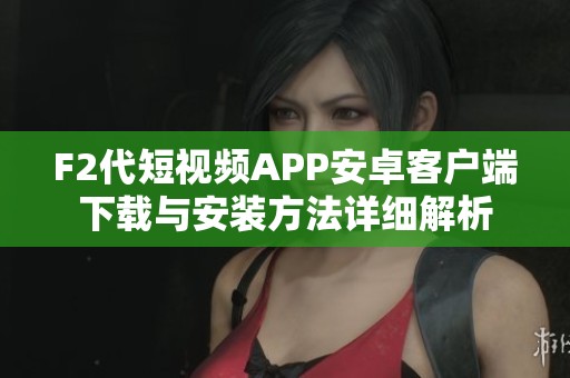 F2代短视频APP安卓客户端下载与安装方法详细解析