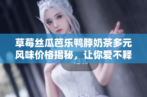 草莓丝瓜芭乐鸭脖奶茶多元风味价格揭秘，让你爱不释口！