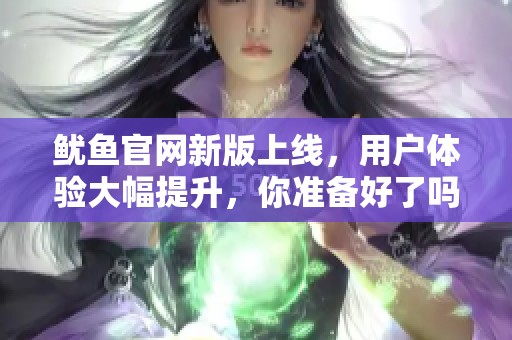 鱿鱼官网新版上线，用户体验大幅提升，你准备好了吗