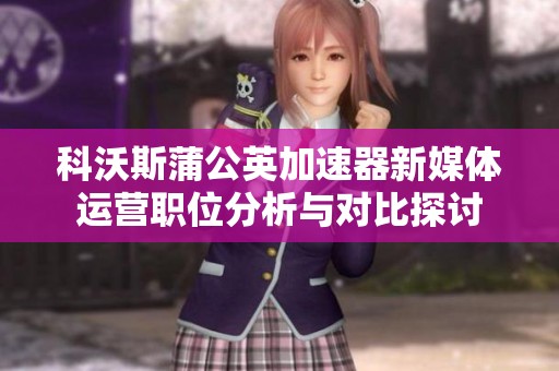 科沃斯蒲公英加速器新媒体运营职位分析与对比探讨