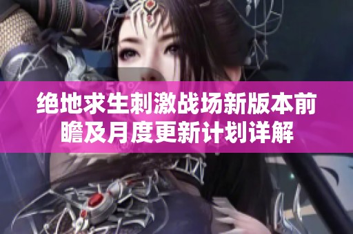 绝地求生刺激战场新版本前瞻及月度更新计划详解