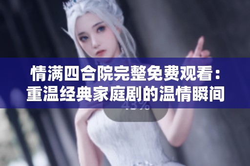 情满四合院完整免费观看：重温经典家庭剧的温情瞬间