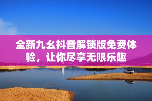 全新九幺抖音解锁版免费体验，让你尽享无限乐趣