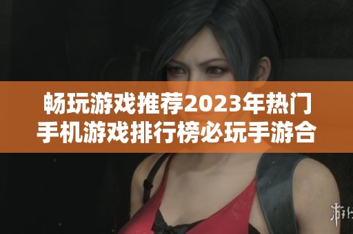 畅玩游戏推荐2023年热门手机游戏排行榜必玩手游合集