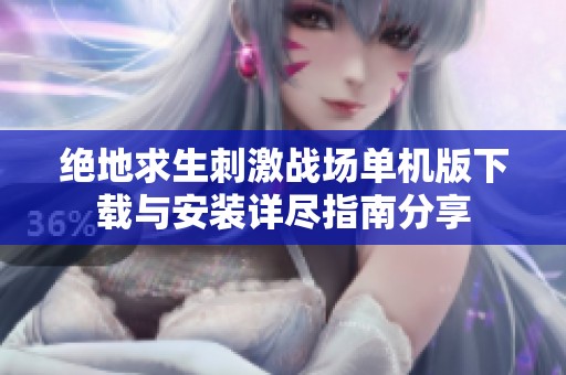 绝地求生刺激战场单机版下载与安装详尽指南分享