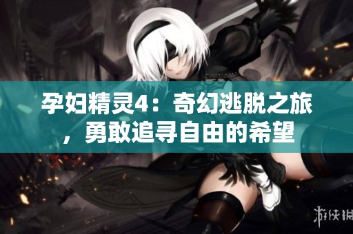 孕妇精灵4：奇幻逃脱之旅，勇敢追寻自由的希望
