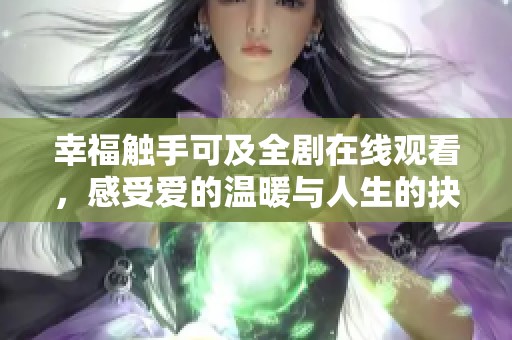 幸福触手可及全剧在线观看，感受爱的温暖与人生的抉择