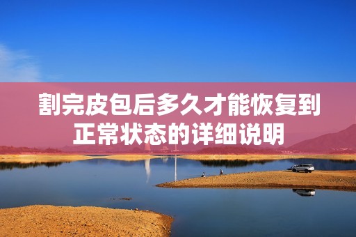 割完皮包后多久才能恢复到正常状态的详细说明
