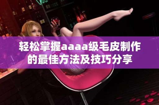 轻松掌握aaaa级毛皮制作的最佳方法及技巧分享