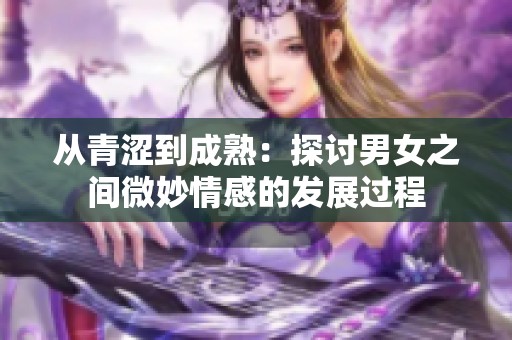 从青涩到成熟：探讨男女之间微妙情感的发展过程