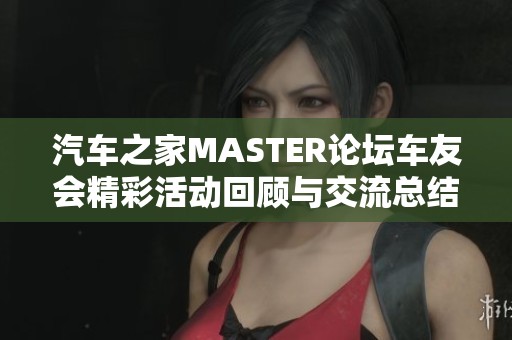 汽车之家MASTER论坛车友会精彩活动回顾与交流总结