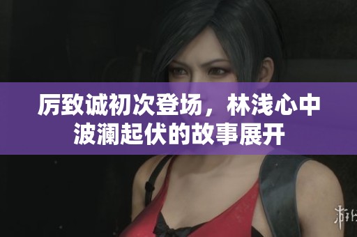 厉致诚初次登场，林浅心中波澜起伏的故事展开