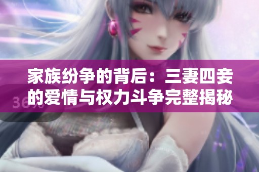 家族纷争的背后：三妻四妾的爱情与权力斗争完整揭秘