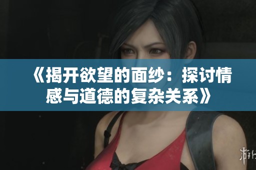 《揭开欲望的面纱：探讨情感与道德的复杂关系》