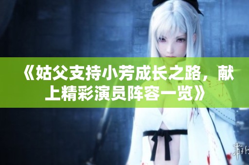 《姑父支持小芳成长之路，献上精彩演员阵容一览》