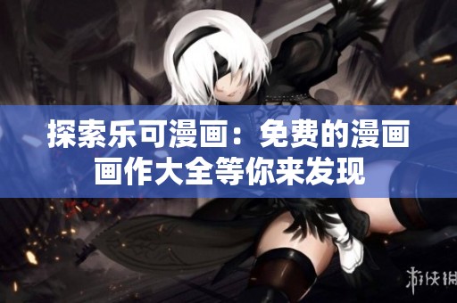 探索乐可漫画：免费的漫画画作大全等你来发现
