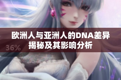 欧洲人与亚洲人的DNA差异揭秘及其影响分析