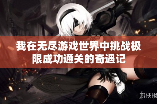 我在无尽游戏世界中挑战极限成功通关的奇遇记