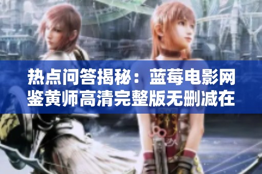 热点问答揭秘：蓝莓电影网鉴黄师高清完整版无删减在线观看指南