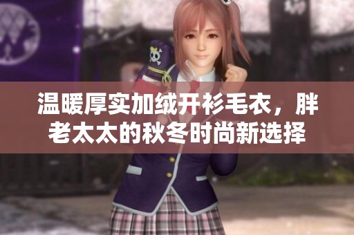 温暖厚实加绒开衫毛衣，胖老太太的秋冬时尚新选择