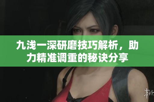 九浅一深研磨技巧解析，助力精准调重的秘诀分享
