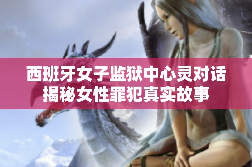 西班牙女子监狱中心灵对话揭秘女性罪犯真实故事