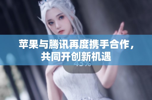 苹果与腾讯再度携手合作，共同开创新机遇