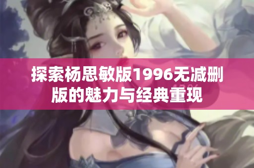探索杨思敏版1996无减删版的魅力与经典重现