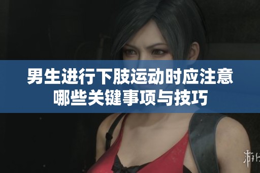 男生进行下肢运动时应注意哪些关键事项与技巧