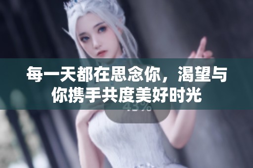 每一天都在思念你，渴望与你携手共度美好时光