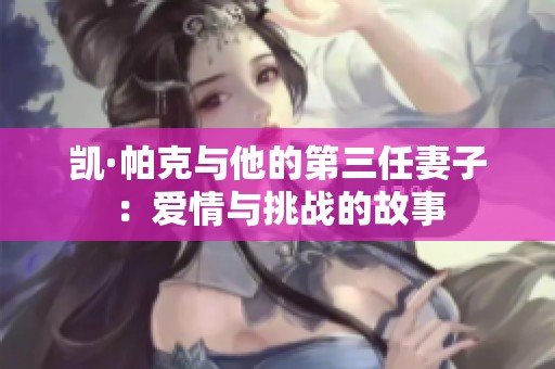 凯·帕克与他的第三任妻子：爱情与挑战的故事