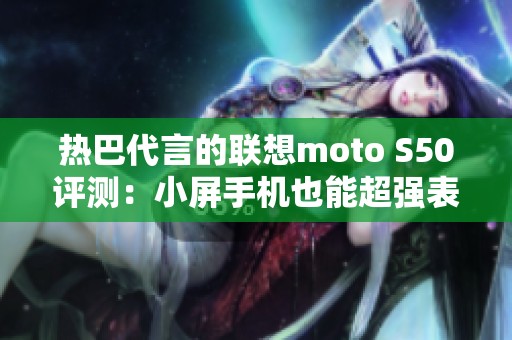 热巴代言的联想moto S50评测：小屏手机也能超强表现