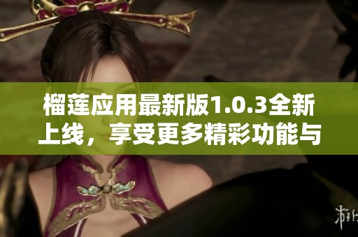 榴莲应用最新版1.0.3全新上线，享受更多精彩功能与服务