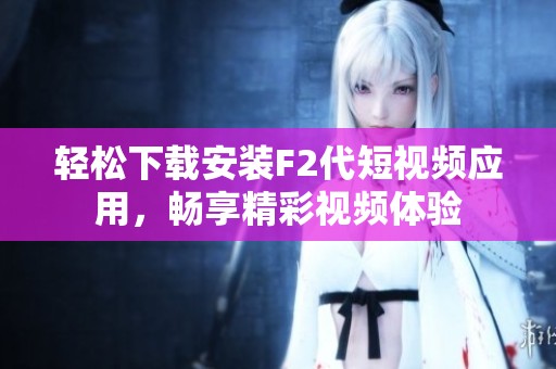 轻松下载安装F2代短视频应用，畅享精彩视频体验