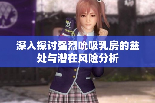 深入探讨强烈吮吸乳房的益处与潜在风险分析