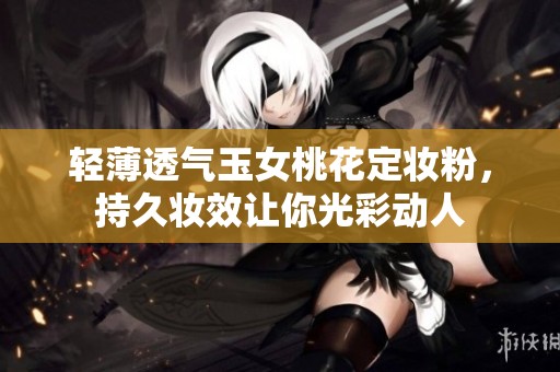 轻薄透气玉女桃花定妆粉，持久妆效让你光彩动人
