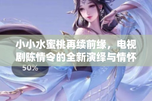 小小水蜜桃再续前缘，电视剧陈情令的全新演绎与情怀重温