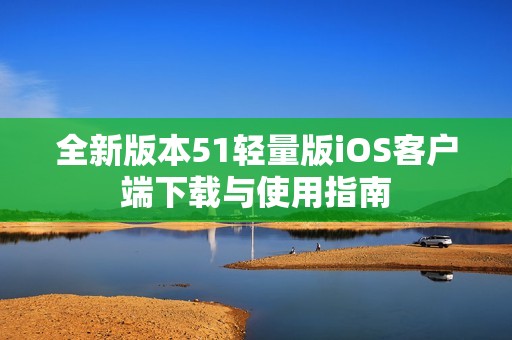 全新版本51轻量版iOS客户端下载与使用指南