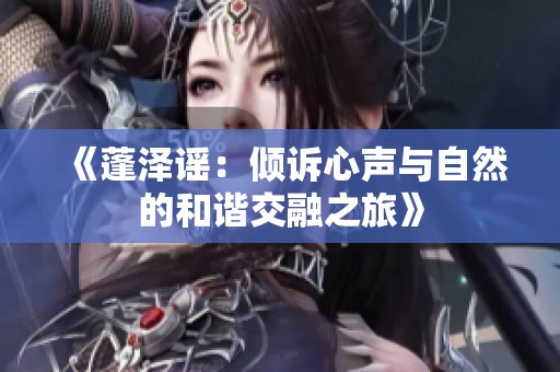 《蓬泽谣：倾诉心声与自然的和谐交融之旅》
