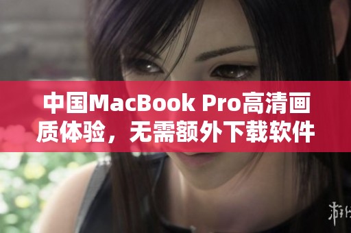 中国MacBook Pro高清画质体验，无需额外下载软件提升效果