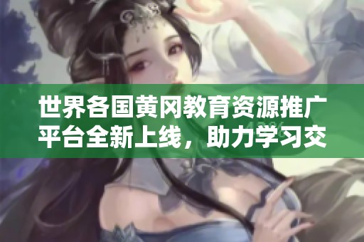 世界各国黄冈教育资源推广平台全新上线，助力学习交流